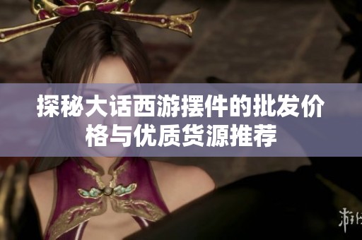 探秘大话西游摆件的批发价格与优质货源推荐
