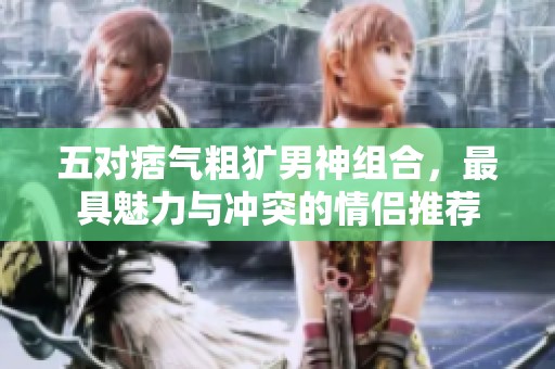 五对痞气粗犷男神组合，最具魅力与冲突的情侣推荐