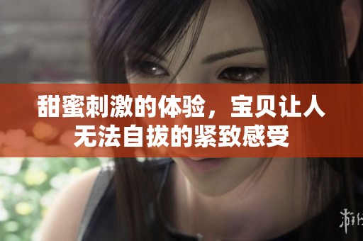 甜蜜刺激的体验，宝贝让人无法自拔的紧致感受