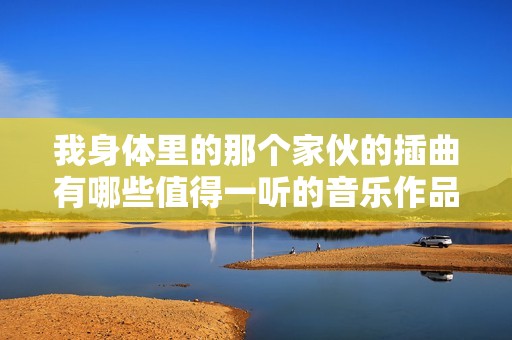 我身体里的那个家伙的插曲有哪些值得一听的音乐作品