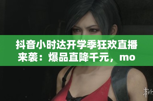 抖音小时达开学季狂欢直播来袭：爆品直降千元，moto享6精彩不断
