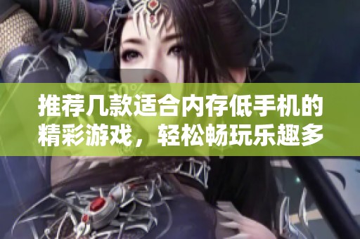 推荐几款适合内存低手机的精彩游戏，轻松畅玩乐趣多