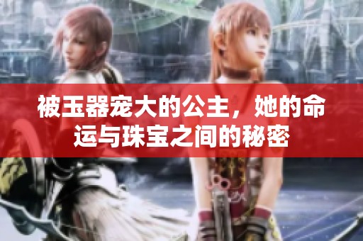 被玉器宠大的公主，她的命运与珠宝之间的秘密