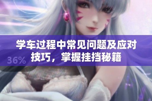 学车过程中常见问题及应对技巧，掌握挂挡秘籍