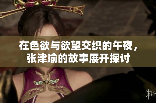 在色欲与欲望交织的午夜，张津瑜的故事展开探讨