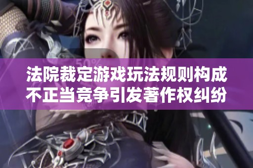 法院裁定游戏玩法规则构成不正当竞争引发著作权纠纷