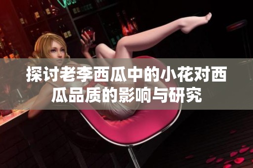 探讨老李西瓜中的小花对西瓜品质的影响与研究