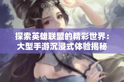 探索英雄联盟的精彩世界：大型手游沉浸式体验揭秘