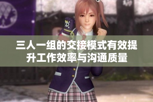 三人一组的交接模式有效提升工作效率与沟通质量