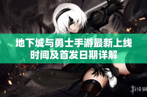 地下城与勇士手游最新上线时间及首发日期详解