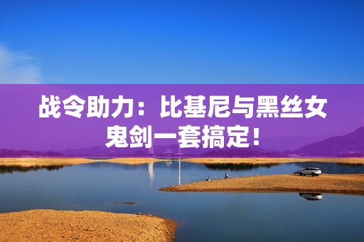战令助力：比基尼与黑丝女鬼剑一套搞定！
