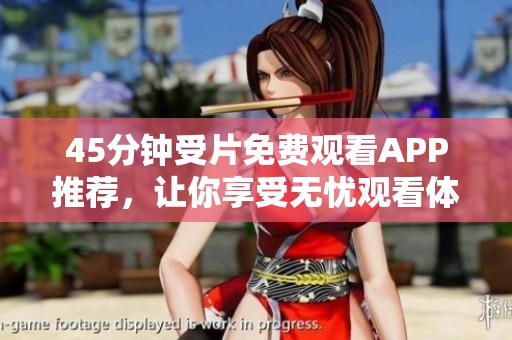 45分钟受片免费观看APP推荐，让你享受无忧观看体验