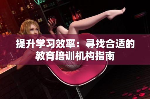 提升学习效率：寻找合适的教育培训机构指南