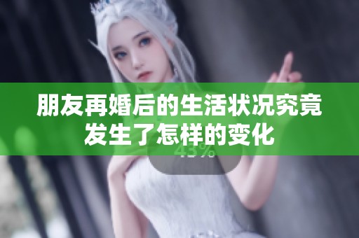 朋友再婚后的生活状况究竟发生了怎样的变化