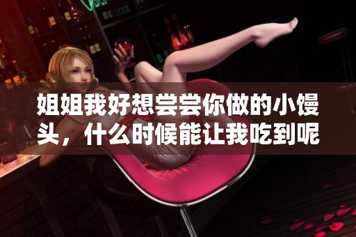 姐姐我好想尝尝你做的小馒头，什么时候能让我吃到呢