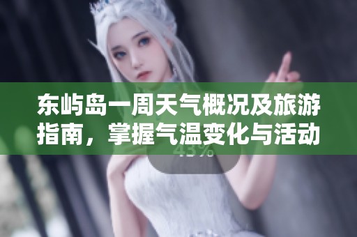 东屿岛一周天气概况及旅游指南，掌握气温变化与活动指数
