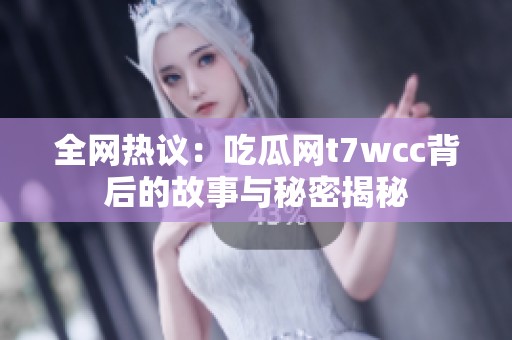 全网热议：吃瓜网t7wcc背后的故事与秘密揭秘