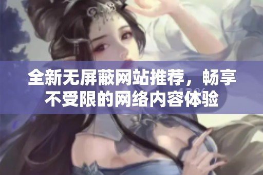 全新无屏蔽网站推荐，畅享不受限的网络内容体验
