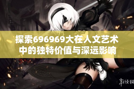 探索696969大在人文艺术中的独特价值与深远影响