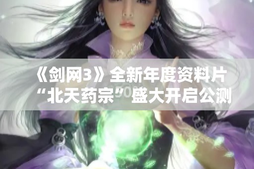 《剑网3》全新年度资料片“北天药宗”盛大开启公测活动
