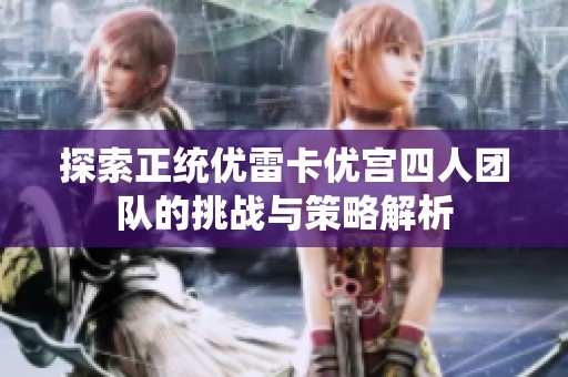 探索正统优雷卡优宫四人团队的挑战与策略解析