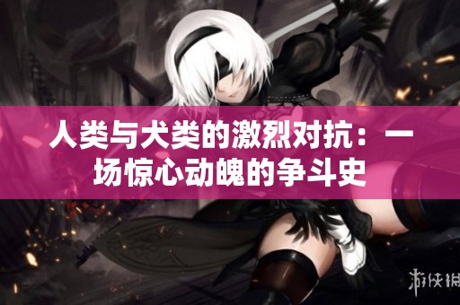 人类与犬类的激烈对抗：一场惊心动魄的争斗史