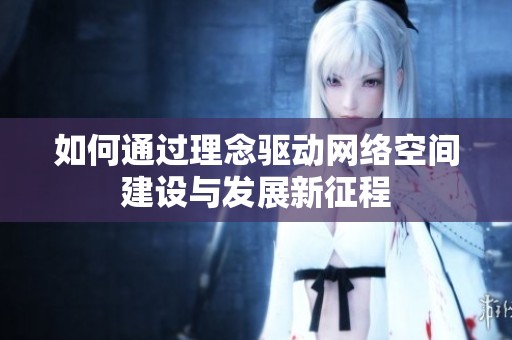 如何通过理念驱动网络空间建设与发展新征程