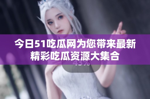 今日51吃瓜网为您带来最新精彩吃瓜资源大集合