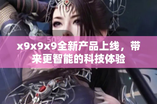 x9x9x9全新产品上线，带来更智能的科技体验