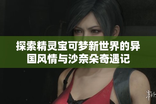 探索精灵宝可梦新世界的异国风情与沙奈朵奇遇记