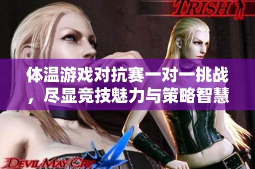 体温游戏对抗赛一对一挑战，尽显竞技魅力与策略智慧