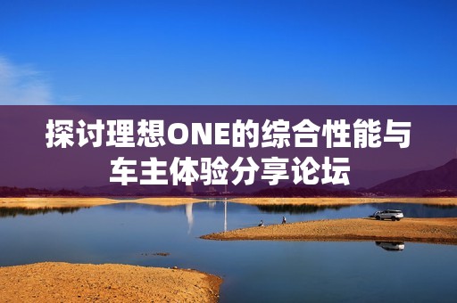 探讨理想ONE的综合性能与车主体验分享论坛