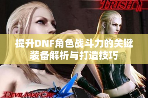 提升DNF角色战斗力的关键装备解析与打造技巧