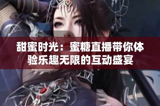 甜蜜时光：蜜糖直播带你体验乐趣无限的互动盛宴