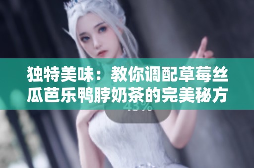 独特美味：教你调配草莓丝瓜芭乐鸭脖奶茶的完美秘方