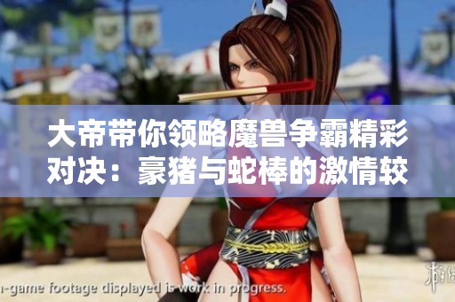 大帝带你领略魔兽争霸精彩对决：豪猪与蛇棒的激情较量！