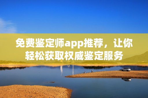 免费鉴定师app推荐，让你轻松获取权威鉴定服务