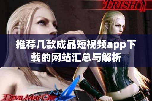 推荐几款成品短视频app下载的网站汇总与解析