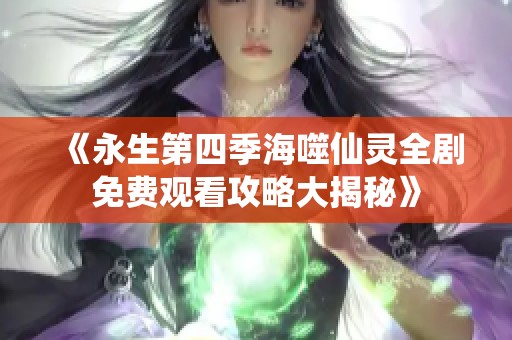 《永生第四季海噬仙灵全剧免费观看攻略大揭秘》