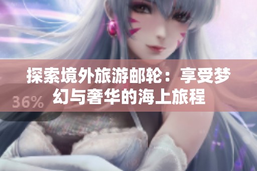 探索境外旅游邮轮：享受梦幻与奢华的海上旅程