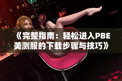 《完整指南：轻松进入PBE美测服的下载步骤与技巧》