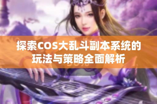 探索COS大乱斗副本系统的玩法与策略全面解析
