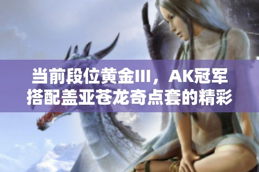 当前段位黄金III，AK冠军搭配盖亚苍龙奇点套的精彩解析
