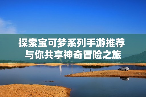探索宝可梦系列手游推荐 与你共享神奇冒险之旅