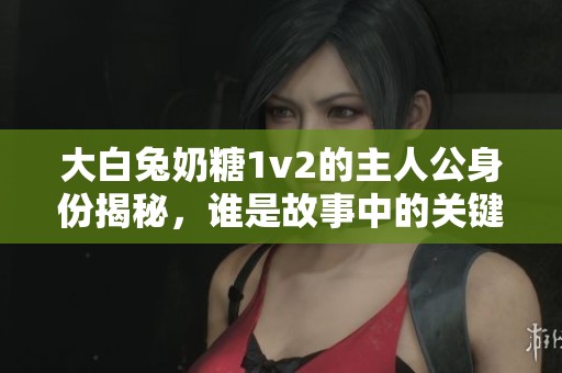 大白兔奶糖1v2的主人公身份揭秘，谁是故事中的关键角色