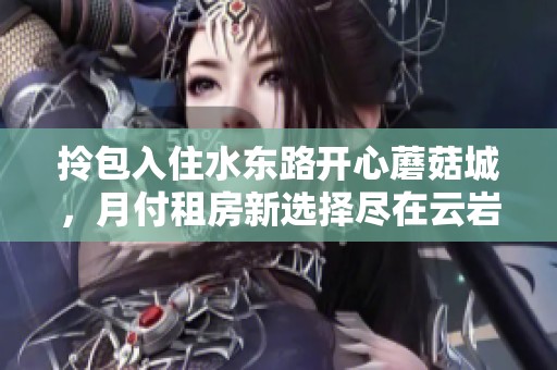 拎包入住水东路开心蘑菇城，月付租房新选择尽在云岩区