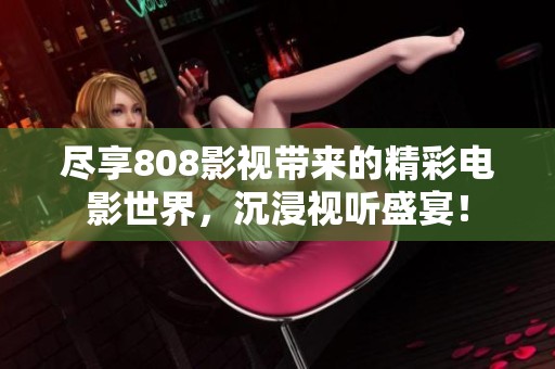 尽享808影视带来的精彩电影世界，沉浸视听盛宴！