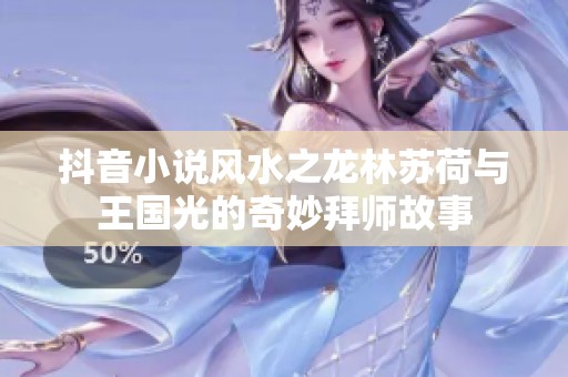 抖音小说风水之龙林苏荷与王国光的奇妙拜师故事