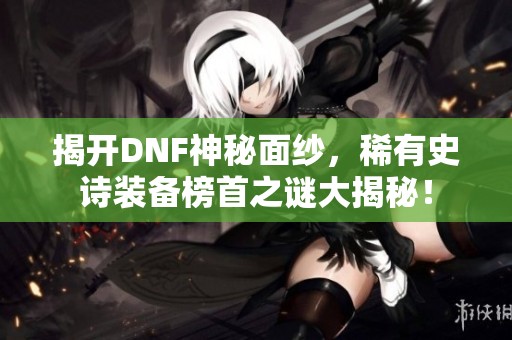 揭开DNF神秘面纱，稀有史诗装备榜首之谜大揭秘！