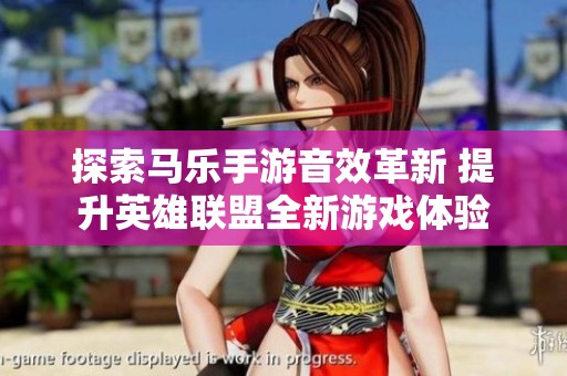 探索马乐手游音效革新 提升英雄联盟全新游戏体验